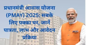 प्रधानमंत्री आवास योजना (PMAY) 2025: सबके लिए पक्का घर, जानें पात्रता, लाभ और आवेदन प्रक्रिया